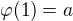 $\varphi(1)=a$