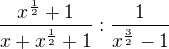 $\frac{x^{\frac 1 2}+1}{x+x^{\frac 1 2}+1} : \frac{1}{x^{\frac 3 2}-1}$