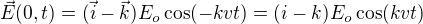$\vec E(0,t)=(\vec i- \vec k) E_o \cos (-kvt)=(i-k) E_o \cos (kvt)$