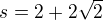 $s=2+2{\sqrt{2}}$