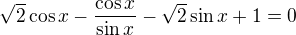 $\sqrt2\cos x-\frac{\cos x}{\sin x}-\sqrt2\sin x+1=0$