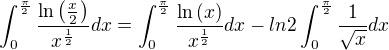 $\int_{0}^{\frac{\pi}{2}}\frac{\ln\left (\frac{x}{2}\right )}{x^{\frac{1}{2}}}dx = \int_{0}^{\frac{\pi}{2}}\frac{\ln\left (x\right )}{x^{\frac{1}{2}}}dx - ln2\int_{0}^{\frac{\pi}{2}} \frac{1}{\sqrt{x}}dx $