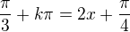 $\frac{\pi }{3}+k\pi=2x+\frac{\pi }{4}$