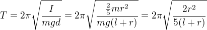 $T=2\pi \sqrt{\frac{I}{mgd}}=2\pi \sqrt{\frac{\frac{2}{5}mr^{2}}{mg(l+r)}}=2\pi \sqrt{\frac{2r^{2}}{5(l+r)}}$