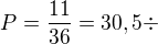 $P=\frac{11}{36}=30,5\div $