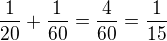 $ \frac{1}{20}+\frac{1}{60}=\frac{4}{60}=\frac{1}{15}$