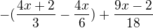 $-(\frac{4x+2}{3} - \frac{4x}{6}) +\frac{9x-2}{18}$