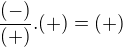 $\frac{(-)}{(+)}.(+)=(+)$
