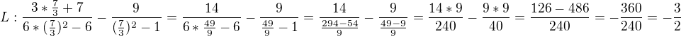 $L:\frac{3*\frac{7}{3}+7}{6*(\frac{7}{3})^2-6 }-\frac{9}{(\frac{7}{3})^2-1}=\frac{14}{6*\frac{49}{9}-6}-\frac{9}{\frac{49}{9}-1}=\frac{14}{\frac{294-54}{9}}-\frac{9}{\frac{49-9}{9}}=\frac{14*9}{{240}}-\frac{9*9}{{40}}=\frac{126-486}{240}=-\frac{360}{240}=-\frac{3}{2}$