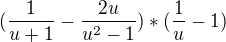 $(\frac{1}{u+1}-\frac{2u}{u^{2}-1})*(\frac{1}{u}-1)$