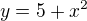 $y=5 + x^2$