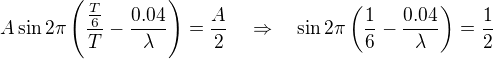 $A \sin 2\pi\left(\frac{\frac{T}{6}}{T}-\frac{0.04}{\lambda}\right)=\frac{A}{2}\quad \Rightarrow \quad \sin 2\pi\left(\frac{1}{6}-\frac{0.04}{\lambda}\right)=\frac{1}{2}$