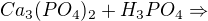 $Ca_{3}(PO_{4})_{2} + H_{3}PO_{4} \Rightarrow $