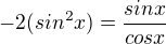 $-2(sin^2x) = \frac{sinx}{cosx}$