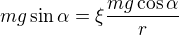 $mg\sin\alpha = \xi \frac{mg\cos\alpha}{r}$