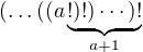 $(\dots((a\underbrace{!)!)\cdots)!}_{a+1}$