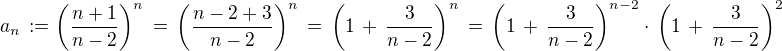 $a_n\,:=\(\frac{n+1}{n-2}\)^n \,=\,\(\frac{n-2+3}{n-2}\)^n \,=\,\(1\,+\,\frac{3}{n-2}\)^n\,=\,\(1\,+\,\frac{3}{n-2}\)^{n-2}\cdot\,\(1\,+\,\frac{3}{n-2}\)^{2}$