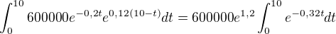 $\int_{0}^{10}600000e^{-0,2t}e^{0,12(10-t)}dt=600000e^{1,2}\int_{0}^{10}e^{-0,32t}dt$