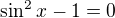 kopírovat do textarea $\sin^2x-1=0$