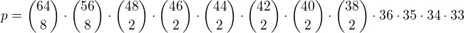 kopírovat do textarea $p={64 \choose 8} \cdot {56 \choose 8} \cdot {48 \choose 2} \cdot {46 \choose 2} \cdot {44 \choose 2} \cdot {42 \choose 2} \cdot {40 \choose 2} \cdot {38 \choose 2} \cdot 36 \cdot 35 \cdot 34 \cdot 33$