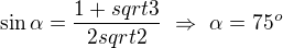 $\sin\alpha = \frac{1+sqrt{3}}{2sqrt{2}} \ \Rightarrow \ \alpha = 75^o $