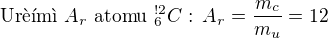 $\text{Ur��m� }A_{r} \text{ atomu } ^{!2}_{6}C\text{ : } A_{r}=\frac{m_{c}}{m_{u}}=12$