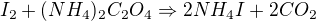 $I_{2} + (NH_{4})_{2}C_{2}O_{4}\Rightarrow 2NH_{4}I + 2CO_{2}$
