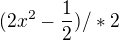 $(2x^{2} - \frac{1}{2}) /*2$