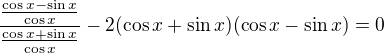 $\frac{\frac{\cos x - \sin x}{\cos x}}{\frac{\cos x + \sin x}{\cos x}}- 2(\cos x +\sin x)(\cos x - \sin x)=0$
