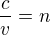 $\frac{c}{v}=n$
