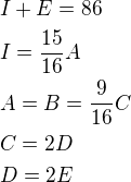 $I+E=86 \nl I=\frac{15}{16}A \nl A=B=\frac{9}{16}C \nl C=2D \nl D=2E$