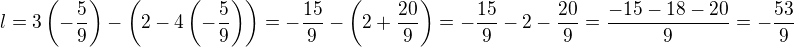 kopírovat do textarea $l=3\(-\frac{5}{9}\)-\(2-4\(-\frac{5}{9}\)\)=-\frac{15}{9}-\(2+\frac{20}{9}\)=-\frac{15}{9}-2-\frac{20}{9}=\frac{-15-18-20}{9}=-\frac{53}{9}$