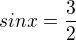$sin x = \frac{3}{2}$