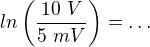 $ln\left(\frac{10\ V}{5\ mV}\right)=\dots$