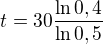 $t=30\frac{\ln{0,4}}{\ln{0,5}}$