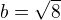 $b=\sqrt{8}$