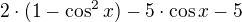 $2\cdot (1-\cos ^{2}x)-5\cdot \cos x -5$
