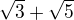 $\sqrt{3} + \sqrt{5}$