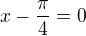 $x-\frac{\pi}{4}=0$