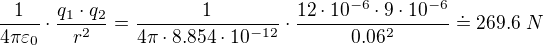 $\frac{1}{4\pi \varepsilon _{0}}\cdot \frac{q_{1}\cdot q_{2}}{r^{2}}=\frac{1}{4\pi \cdot 8.854 \cdot 10^{-12}}\cdot \frac{12\cdot 10^{-6} \cdot 9\cdot 10^{-6}}{0.06^2}\doteq 269.6\; N$