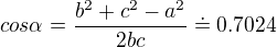 $cos\alpha =\frac{b^2+c^2 -a^2}{2bc}\doteq 0.7024$