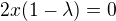 $2x(1-\lambda )=0$