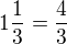 $1\frac 13=\frac{4}{3}$