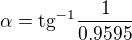 $\alpha =\text{tg}^{-1}\frac{1}{ 0.9595}$