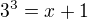$3^3=x+1$
