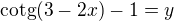 $\mathrm{cotg}(3-2x)-1=y$