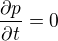 $\frac{\partial p}{\partial t} = 0$