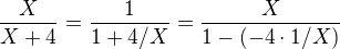 $\frac{X}{X+4} = \frac{1}{1+4/X} =\frac{X}{1 - (-4\cdot 1/X)} $