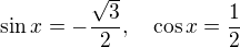$\sin x =-\frac{\sqrt 3}{2}, \quad \cos x = \frac{1}{2}$