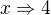 $x\Rightarrow 4$